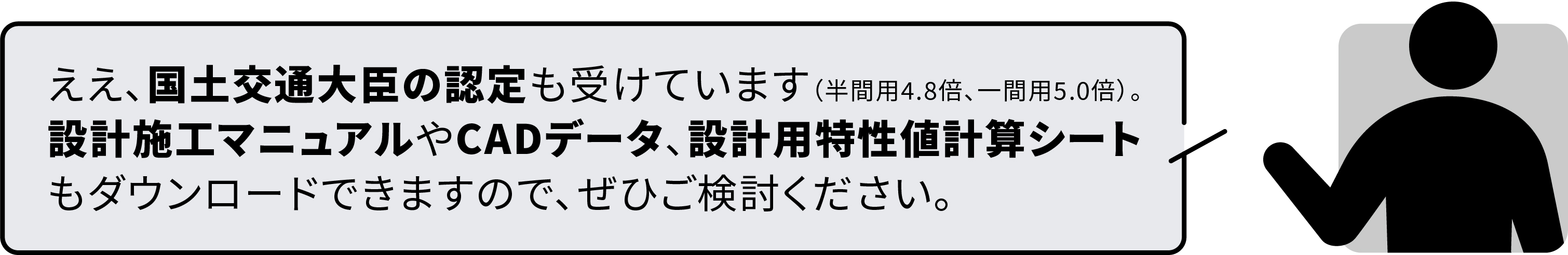 ええ、国土交通大臣の認定も受けています(半間用4.8倍、一間用5.0倍)。設計施工マニュアルやCADデータ、設計用特性値計算シートもダウンロードできますので、ぜひご検討ください。